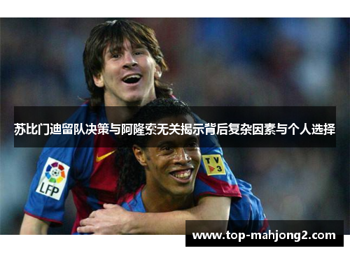 苏比门迪留队决策与阿隆索无关揭示背后复杂因素与个人选择