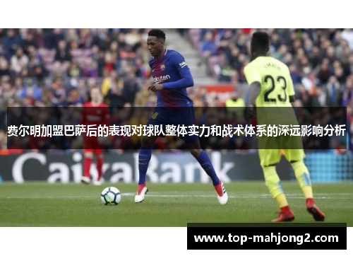 费尔明加盟巴萨后的表现对球队整体实力和战术体系的深远影响分析