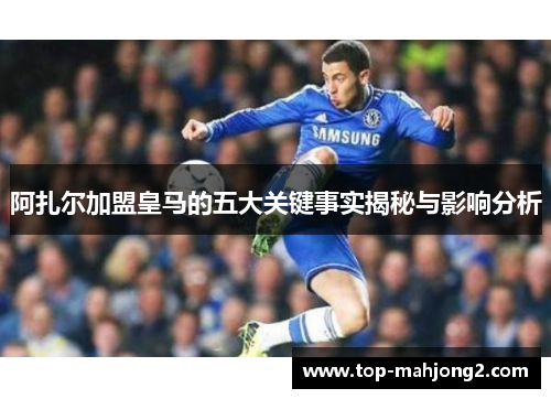 阿扎尔加盟皇马的五大关键事实揭秘与影响分析