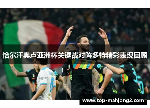 恰尔汗奥卢亚洲杯关键战对阵多特精彩表现回顾 恰尔汗奥卢亚洲杯关键战对阵多特精彩表现回顾