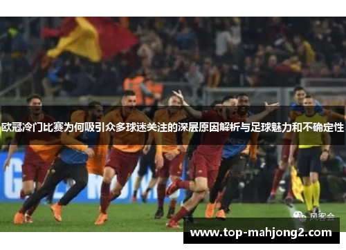 欧冠冷门比赛为何吸引众多球迷关注的深层原因解析与足球魅力和不确定性 欧冠冷门比赛为何吸引众多球迷关注的深层原因解析与足球魅力和不确定性