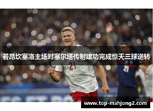 若昂坎塞洛主场对塞尔塔传射建功完成惊天三球逆转 若昂坎塞洛主场对塞尔塔传射建功完成惊天三球逆转