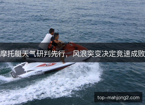 摩托艇天气研判先行，风浪突变决定竞速成败